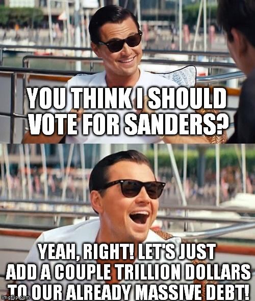 Leonardo Dicaprio Wolf Of Wall Street Meme | YOU THINK I SHOULD VOTE FOR SANDERS? YEAH, RIGHT! LET'S JUST ADD A COUPLE TRILLION DOLLARS TO OUR ALREADY MASSIVE DEBT! | image tagged in memes,leonardo dicaprio wolf of wall street | made w/ Imgflip meme maker