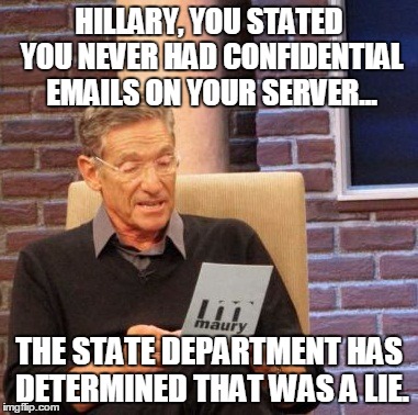 Maury Lie Detector | HILLARY, YOU STATED YOU NEVER HAD CONFIDENTIAL EMAILS ON YOUR SERVER... THE STATE DEPARTMENT HAS DETERMINED THAT WAS A LIE. | image tagged in memes,maury lie detector | made w/ Imgflip meme maker