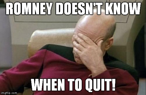 Captain Picard Facepalm Meme | ROMNEY DOESN'T KNOW WHEN TO QUIT! | image tagged in memes,captain picard facepalm | made w/ Imgflip meme maker