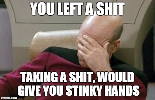 Captain Picard Facepalm Meme | YOU LEFT A SHIT TAKING A SHIT, WOULD GIVE YOU STINKY HANDS | image tagged in memes,captain picard facepalm | made w/ Imgflip meme maker