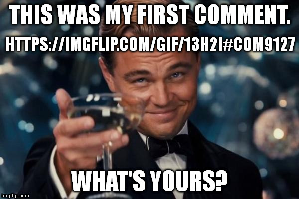 If you can find your first comment, put a link to it in the comments section below. | THIS WAS MY FIRST COMMENT. HTTPS://IMGFLIP.COM/GIF/13H2I#COM9127; WHAT'S YOURS? | image tagged in memes,leonardo dicaprio cheers | made w/ Imgflip meme maker