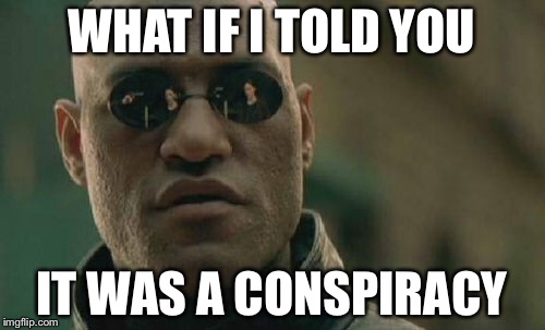 Matrix Morpheus Meme | WHAT IF I TOLD YOU; IT WAS A CONSPIRACY | image tagged in memes,matrix morpheus | made w/ Imgflip meme maker
