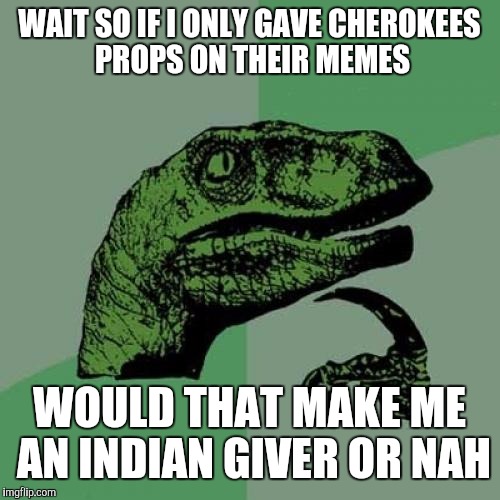 Philosoraptor Meme | WAIT SO IF I ONLY GAVE CHEROKEES PROPS ON THEIR MEMES; WOULD THAT MAKE ME AN INDIAN GIVER OR NAH | image tagged in memes,philosoraptor | made w/ Imgflip meme maker