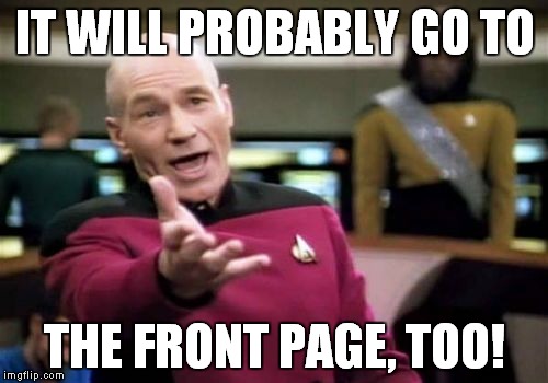 Picard Wtf Meme | IT WILL PROBABLY GO TO THE FRONT PAGE, TOO! | image tagged in memes,picard wtf | made w/ Imgflip meme maker