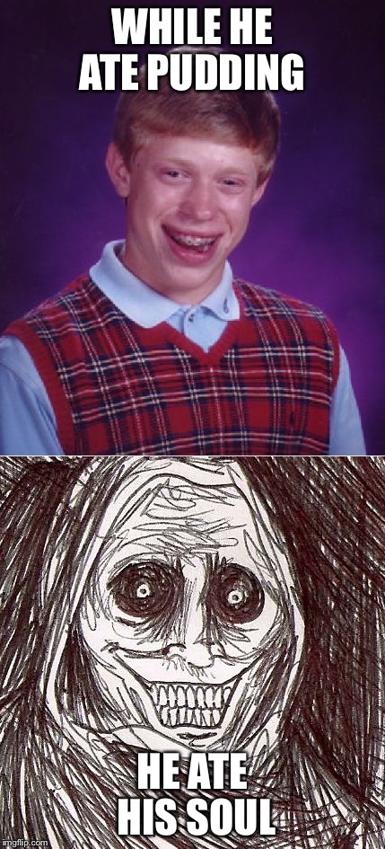 NEVER eat alone | WHILE HE ATE PUDDING; HE ATE HIS SOUL | image tagged in memes,bad luck brian,unwanted house guest | made w/ Imgflip meme maker