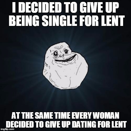 Forever Alone | I DECIDED TO GIVE UP BEING SINGLE FOR LENT; AT THE SAME TIME EVERY WOMAN DECIDED TO GIVE UP DATING FOR LENT | image tagged in memes,forever alone | made w/ Imgflip meme maker