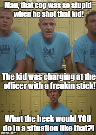 Man, that cop was so stupid when he shot that kid! The kid was charging at the officer with a freakin stick! What the heck would YOU do in a situation like that?! | image tagged in memes,movies,current events | made w/ Imgflip meme maker
