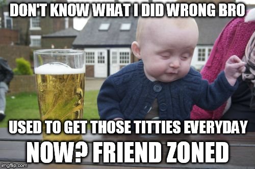 going through withdrawals | DON'T KNOW WHAT I DID WRONG BRO; USED TO GET THOSE TITTIES EVERYDAY; NOW? FRIEND ZONED | image tagged in memes,drunk baby,friendzone,tits | made w/ Imgflip meme maker