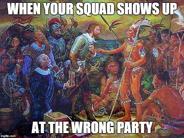 WHEN YOUR SQUAD SHOWS UP; AT THE WRONG PARTY | image tagged in christopher columbus,squad,oops | made w/ Imgflip meme maker