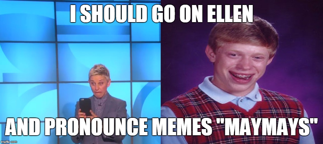How many people watching Ellen will suddenly think they've been pronouncing it wrong all this time... | I SHOULD GO ON ELLEN; AND PRONOUNCE MEMES "MAYMAYS" | image tagged in memes,ellen degeneres,bad luck brian | made w/ Imgflip meme maker