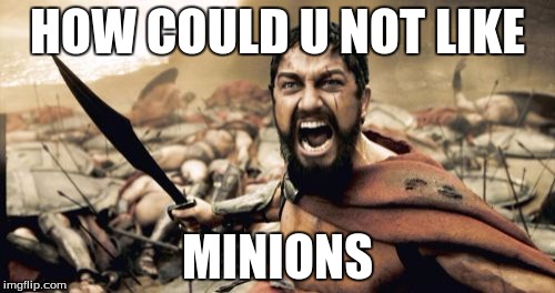 Sparta Leonidas Meme | HOW COULD U NOT LIKE; MINIONS | image tagged in memes,sparta leonidas | made w/ Imgflip meme maker
