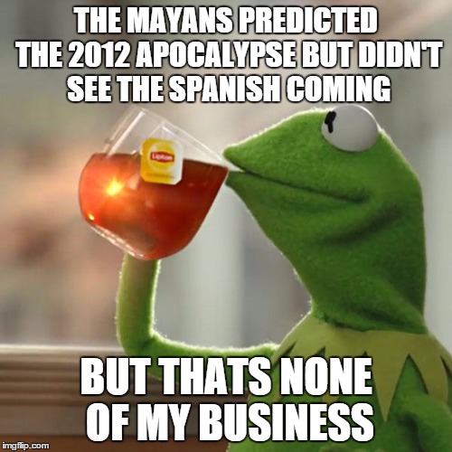 But That's None Of My Business | THE MAYANS PREDICTED THE 2012 APOCALYPSE BUT DIDN'T SEE THE SPANISH COMING; BUT THATS NONE OF MY BUSINESS | image tagged in memes,but thats none of my business,kermit the frog | made w/ Imgflip meme maker