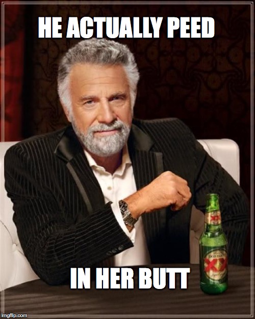 The Most Interesting Man In The World Meme | HE ACTUALLY PEED; IN HER BUTT | image tagged in memes,the most interesting man in the world | made w/ Imgflip meme maker