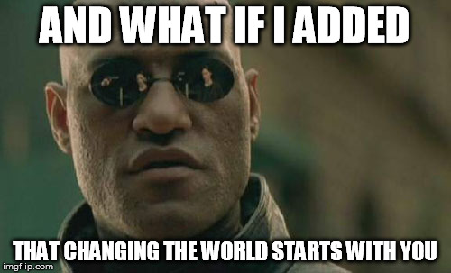 Matrix Morpheus Meme | AND WHAT IF I ADDED THAT CHANGING THE WORLD STARTS WITH YOU | image tagged in memes,matrix morpheus | made w/ Imgflip meme maker