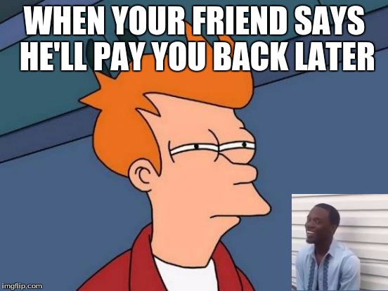 Futurama Fry | WHEN YOUR FRIEND SAYS HE'LL PAY YOU BACK LATER | image tagged in memes,futurama fry | made w/ Imgflip meme maker