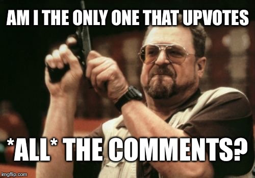 The Comments are the Best Part...Why not Upvote Them All | AM I THE ONLY ONE THAT UPVOTES; *ALL* THE COMMENTS? | image tagged in memes,am i the only one around here,comments,upvotes | made w/ Imgflip meme maker