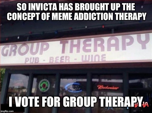 Who else thinks this is a great idea? | SO INVICTA HAS BROUGHT UP THE CONCEPT OF MEME ADDICTION THERAPY; I VOTE FOR GROUP THERAPY | image tagged in group therapy,invicta103,addiction,memes,funny | made w/ Imgflip meme maker