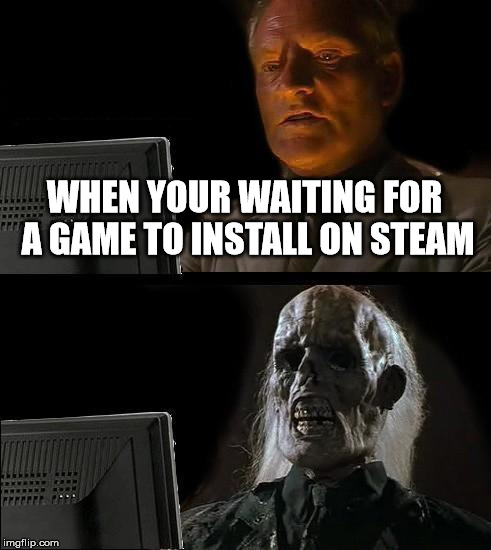 It feels that long | WHEN YOUR WAITING FOR A GAME TO INSTALL ON STEAM | image tagged in memes,ill just wait here | made w/ Imgflip meme maker