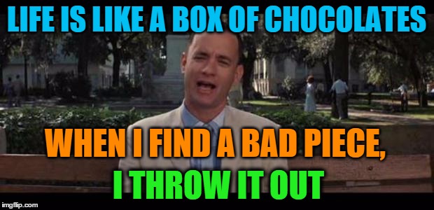 My wife's philosophy on people in her life...(not me!) | LIFE IS LIKE A BOX OF CHOCOLATES; WHEN I FIND A BAD PIECE, I THROW IT OUT | image tagged in forrest gump,forrest gump box of chocolates,people,life,philosophy | made w/ Imgflip meme maker