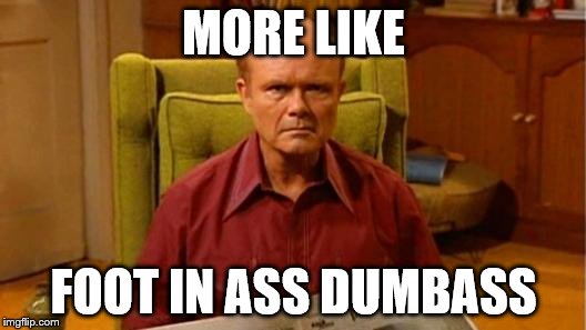 MORE LIKE FOOT IN ASS DUMBASS | made w/ Imgflip meme maker