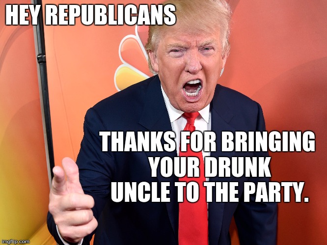 trump | HEY REPUBLICANS; THANKS FOR BRINGING YOUR DRUNK UNCLE TO THE PARTY. | image tagged in donald trump | made w/ Imgflip meme maker