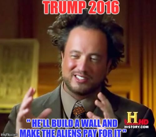 Ancient Aliens Meme | TRUMP 2016; " HE'LL BUILD A WALL AND MAKE THE ALIENS PAY FOR IT " | image tagged in memes,ancient aliens,scumbag | made w/ Imgflip meme maker