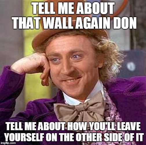 Creepy Condescending Wonka | TELL ME ABOUT THAT WALL AGAIN DON; TELL ME ABOUT HOW YOU'LL LEAVE YOURSELF ON THE OTHER SIDE OF IT | image tagged in memes,creepy condescending wonka,donald trump | made w/ Imgflip meme maker