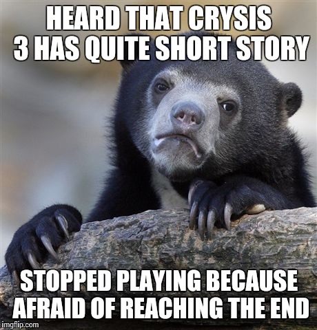 Confession Bear Meme | HEARD THAT CRYSIS 3 HAS QUITE SHORT STORY; STOPPED PLAYING BECAUSE AFRAID OF REACHING THE END | image tagged in memes,confession bear | made w/ Imgflip meme maker