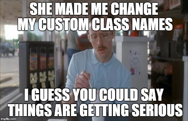 Things Are Getting Serious | SHE MADE ME CHANGE MY CUSTOM CLASS NAMES; I GUESS YOU COULD SAY THINGS ARE GETTING SERIOUS | image tagged in things are getting serious | made w/ Imgflip meme maker