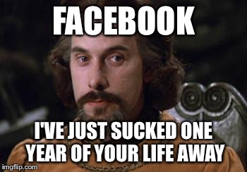The Princess Bride |  FACEBOOK; I'VE JUST SUCKED ONE YEAR OF YOUR LIFE AWAY | image tagged in the princess bride | made w/ Imgflip meme maker