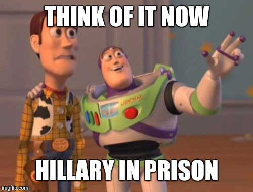 X, X Everywhere Meme | THINK OF IT NOW HILLARY IN PRISON | image tagged in memes,x x everywhere | made w/ Imgflip meme maker