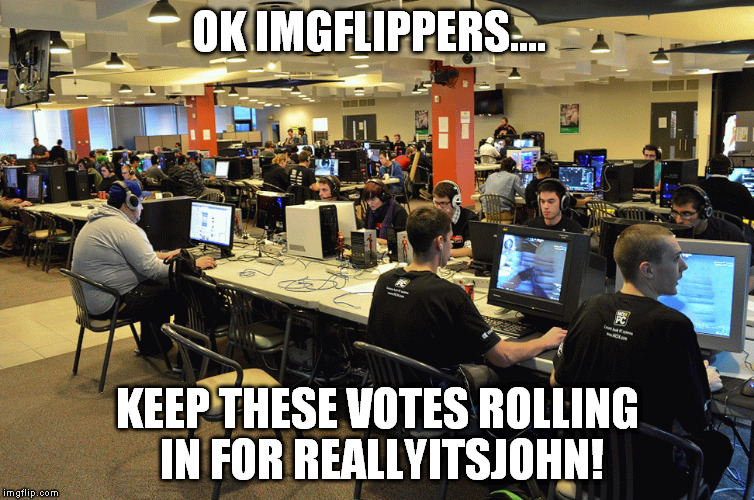 OK IMGFLIPPERS.... KEEP THESE VOTES ROLLING IN FOR REALLYITSJOHN! | made w/ Imgflip meme maker