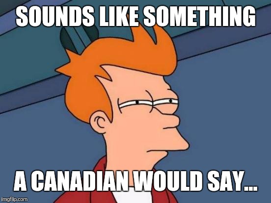 Futurama Fry Meme | SOUNDS LIKE SOMETHING A CANADIAN WOULD SAY... | image tagged in memes,futurama fry | made w/ Imgflip meme maker