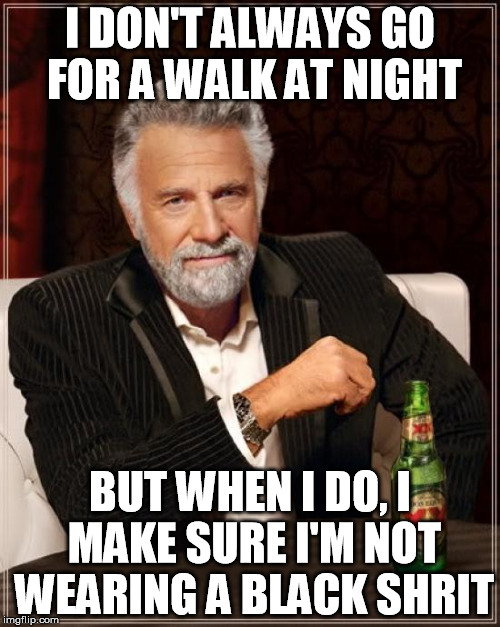 The Most Interesting Man In The World | I DON'T ALWAYS GO FOR A WALK AT NIGHT; BUT WHEN I DO, I MAKE SURE I'M NOT WEARING A BLACK SHRIT | image tagged in memes,the most interesting man in the world | made w/ Imgflip meme maker