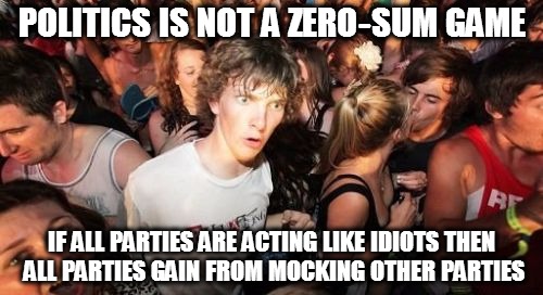 Politics Sudden Clarity Clarence | POLITICS IS NOT A ZERO-SUM GAME; IF ALL PARTIES ARE ACTING LIKE IDIOTS THEN ALL PARTIES GAIN FROM MOCKING OTHER PARTIES | image tagged in memes,sudden clarity clarence,politics | made w/ Imgflip meme maker
