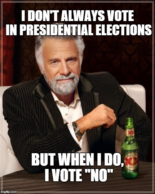The Most Interesting Man In The World Meme | I DON'T ALWAYS VOTE IN PRESIDENTIAL ELECTIONS; BUT WHEN I DO, I VOTE "NO" | image tagged in memes,the most interesting man in the world | made w/ Imgflip meme maker