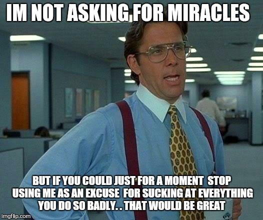 im not firing you .upper management is | IM NOT ASKING FOR MIRACLES; BUT IF YOU COULD JUST FOR A MOMENT  STOP USING ME AS AN EXCUSE  FOR SUCKING AT EVERYTHING YOU DO SO BADLY. . THAT WOULD BE GREAT | image tagged in memes,that would be great,donald trump you're fired,friday | made w/ Imgflip meme maker