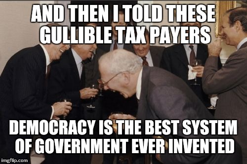 Laughing Men In Suits | AND THEN I TOLD THESE GULLIBLE TAX PAYERS; DEMOCRACY IS THE BEST SYSTEM OF GOVERNMENT EVER INVENTED | image tagged in memes,laughing men in suits | made w/ Imgflip meme maker