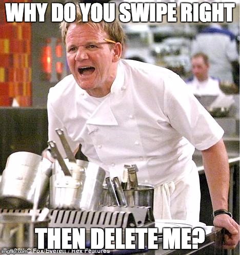 Chef Gordon Ramsay Meme | WHY DO YOU SWIPE RIGHT; THEN DELETE ME? | image tagged in memes,chef gordon ramsay,tinder | made w/ Imgflip meme maker