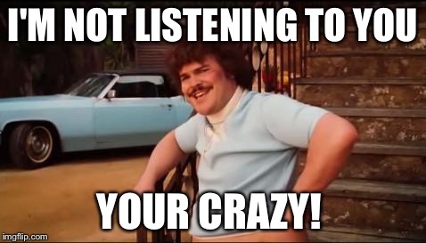 Nacho Libre You're Crazy | I'M NOT LISTENING TO YOU; YOUR CRAZY! | image tagged in nacho libre you're crazy | made w/ Imgflip meme maker