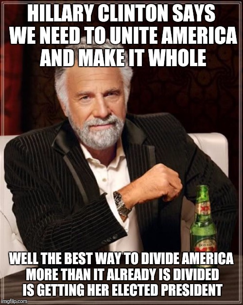 The Most Interesting Man In The World Meme | HILLARY CLINTON SAYS WE NEED TO UNITE AMERICA AND MAKE IT WHOLE; WELL THE BEST WAY TO DIVIDE AMERICA MORE THAN IT ALREADY IS DIVIDED IS GETTING HER ELECTED PRESIDENT | image tagged in memes,the most interesting man in the world | made w/ Imgflip meme maker