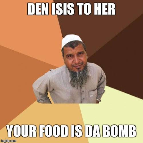 Successful arab guy | DEN ISIS TO HER; YOUR FOOD IS DA BOMB | image tagged in successful arab guy | made w/ Imgflip meme maker