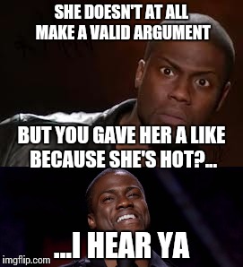 Auto-likes | SHE DOESN'T AT ALL MAKE A VALID ARGUMENT; BUT YOU GAVE HER A LIKE BECAUSE SHE'S HOT?... ...I HEAR YA | image tagged in memes,kevin,hart,auto,like | made w/ Imgflip meme maker