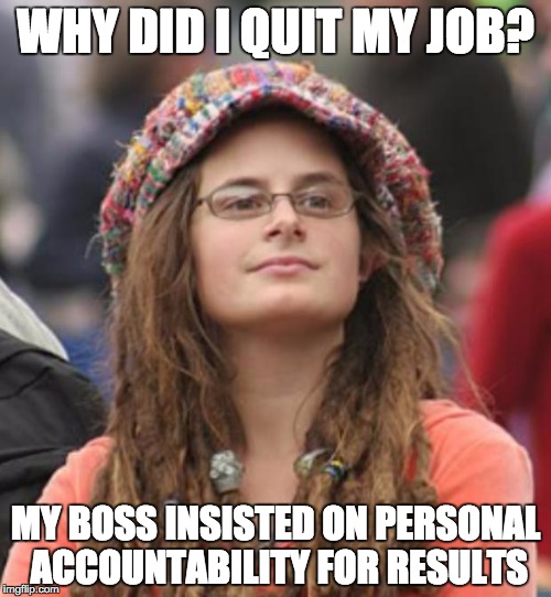 College Liberal Small | WHY DID I QUIT MY JOB? MY BOSS INSISTED ON PERSONAL ACCOUNTABILITY FOR RESULTS | image tagged in college liberal small | made w/ Imgflip meme maker