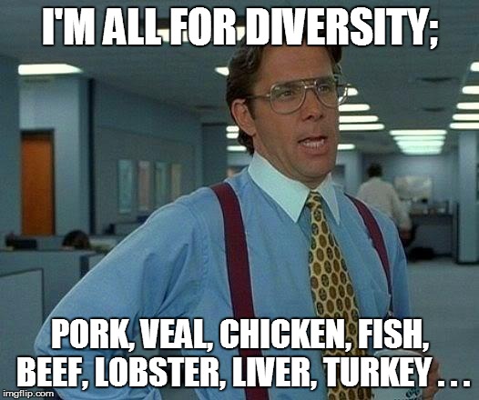 That Would Be Great Meme | I'M ALL FOR DIVERSITY; PORK, VEAL, CHICKEN, FISH, BEEF, LOBSTER, LIVER, TURKEY . . . | image tagged in memes,that would be great | made w/ Imgflip meme maker