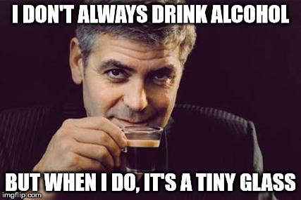 George Clooney what else | I DON'T ALWAYS DRINK ALCOHOL; BUT WHEN I DO, IT'S A TINY GLASS | image tagged in george clooney what else | made w/ Imgflip meme maker