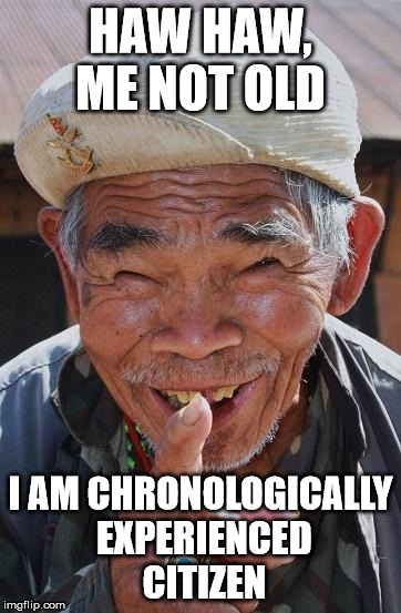 Funny old Chinese man 1 | HAW HAW, ME NOT OLD; I AM CHRONOLOGICALLY EXPERIENCED CITIZEN | image tagged in funny old chinese man 1 | made w/ Imgflip meme maker