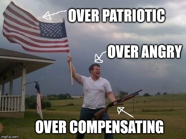 Overly Patriotic American | OVER PATRIOTIC; OVER ANGRY; OVER COMPENSATING | image tagged in american flag shotgun guy | made w/ Imgflip meme maker