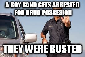 Crap band | A BOY BAND GETS ARRESTED FOR DRUG POSSESION; THEY WERE BUSTED | image tagged in police | made w/ Imgflip meme maker