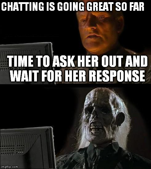 I'll Just Wait Here | CHATTING IS GOING GREAT SO FAR; TIME TO ASK HER OUT AND WAIT FOR HER RESPONSE | image tagged in memes,ill just wait here | made w/ Imgflip meme maker